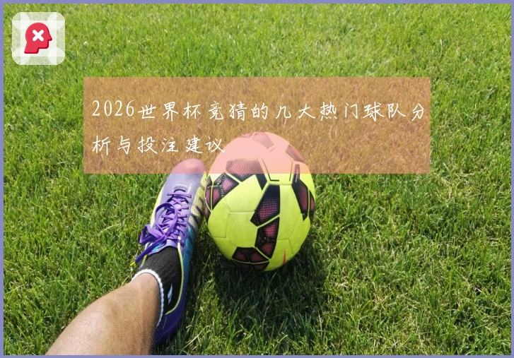 2026世界杯竞猜的几大热门球队分析与投注建议