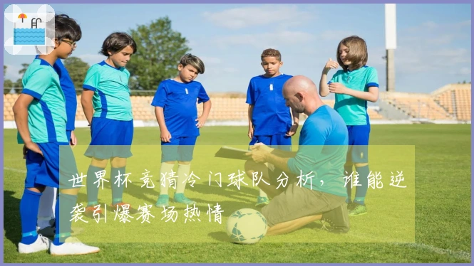 世界杯竞猜冷门球队分析，谁能逆袭引爆赛场热情