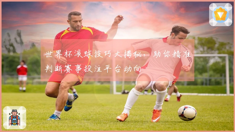 世界杯滚球技巧大揭秘，助你精准判断赛事投注平台动向