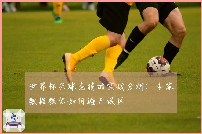 世界杯买球竞猜的实战分析：专家数据教你如何避开误区