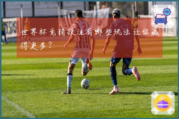 世界杯竞猜投注有哪些玩法让你赢得更多？