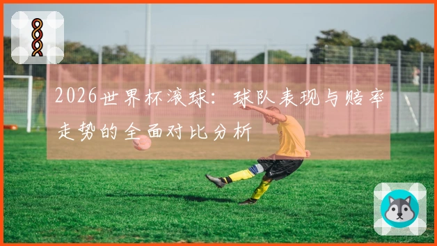 2026世界杯滚球：球队表现与赔率走势的全面对比分析