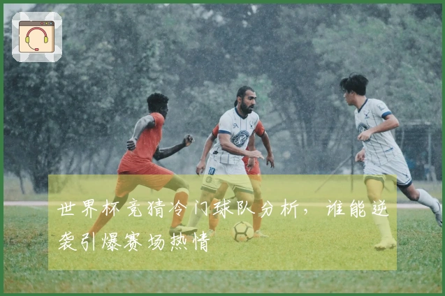 世界杯竞猜冷门球队分析，谁能逆袭引爆赛场热情