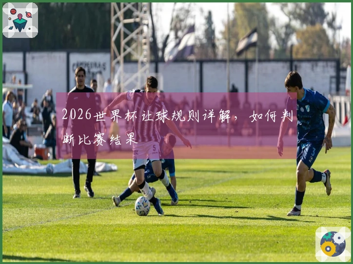 2026世界杯让球规则详解，如何判断比赛结果