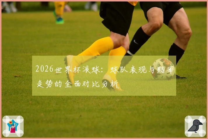 2026世界杯滚球：球队表现与赔率走势的全面对比分析