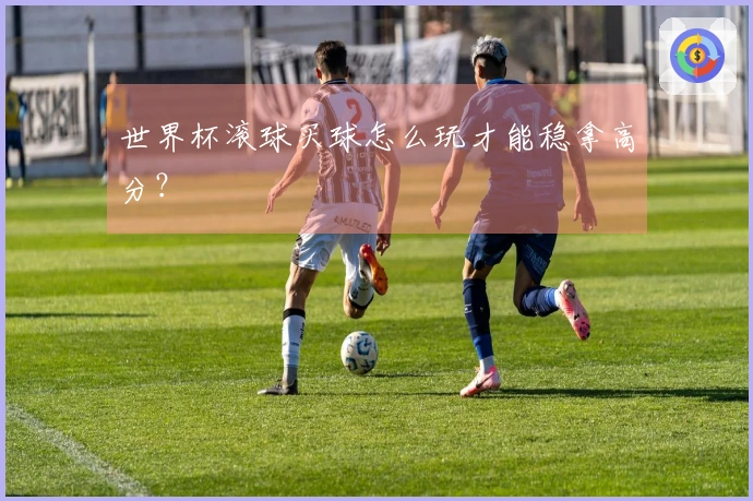 世界杯滚球买球怎么玩才能稳拿高分？